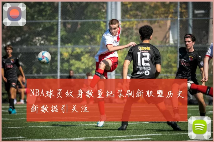 NBA球员纹身数量纪录刷新联盟历史新数据引关注