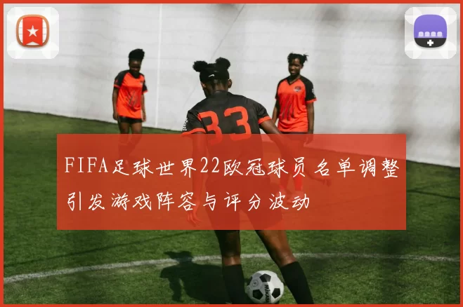 FIFA足球世界22欧冠球员名单调整引发游戏阵容与评分波动