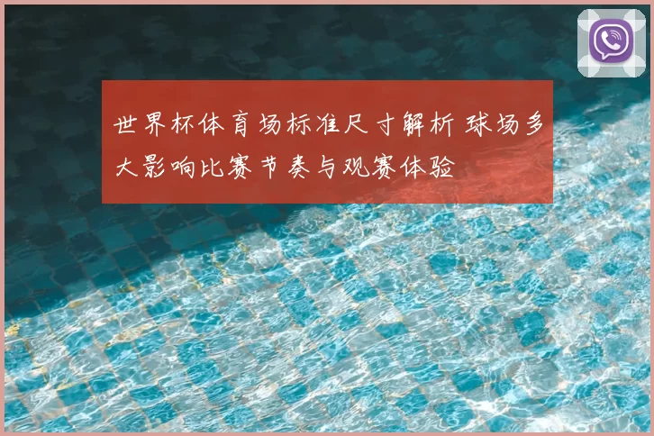 世界杯体育场标准尺寸解析 球场多大影响比赛节奏与观赛体验