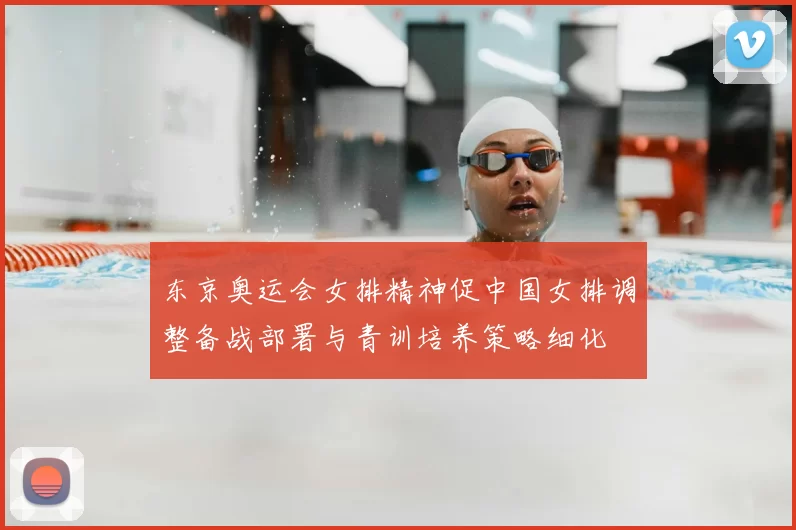 东京奥运会女排精神促中国女排调整备战部署与青训培养策略细化