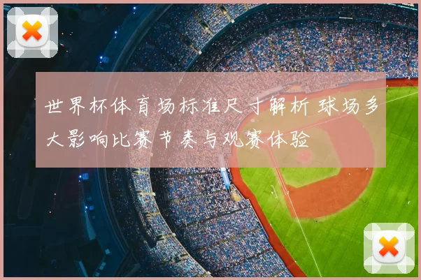 世界杯体育场标准尺寸解析 球场多大影响比赛节奏与观赛体验