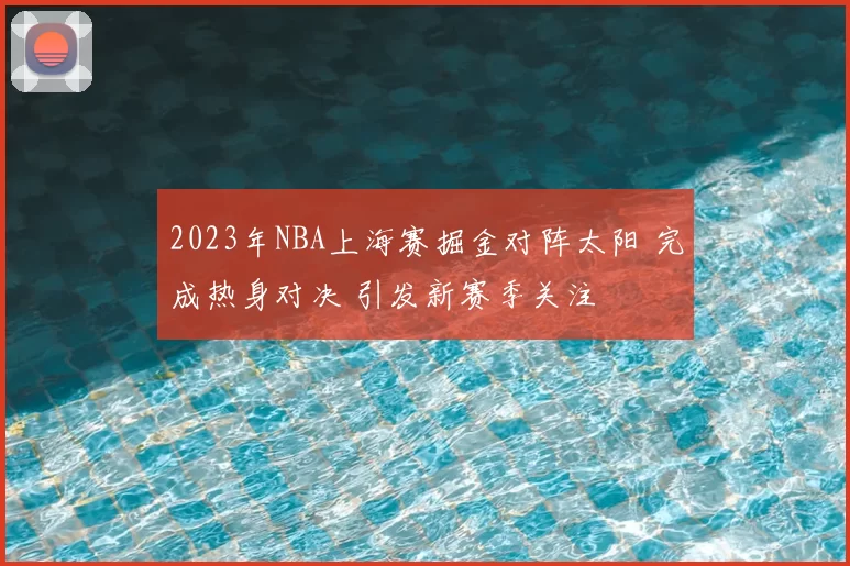2023年NBA上海赛掘金对阵太阳 完成热身对决 引发新赛季关注