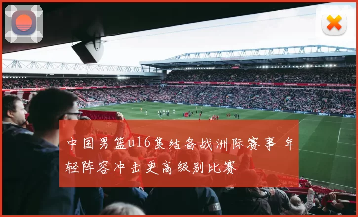 中国男篮u16集结备战洲际赛事 年轻阵容冲击更高级别比赛