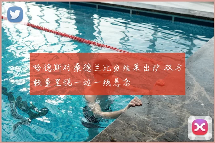哈德斯对桑德兰比分结果出炉 双方较量呈现一边一线悬念