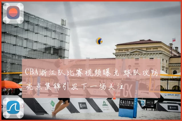 CBA浙江队比赛视频曝光 球队攻防亮点集锦引发下一场关注