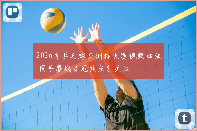2026年乒乓球亚洲杯决赛视频回放 国手鏖战夺冠焦点引关注