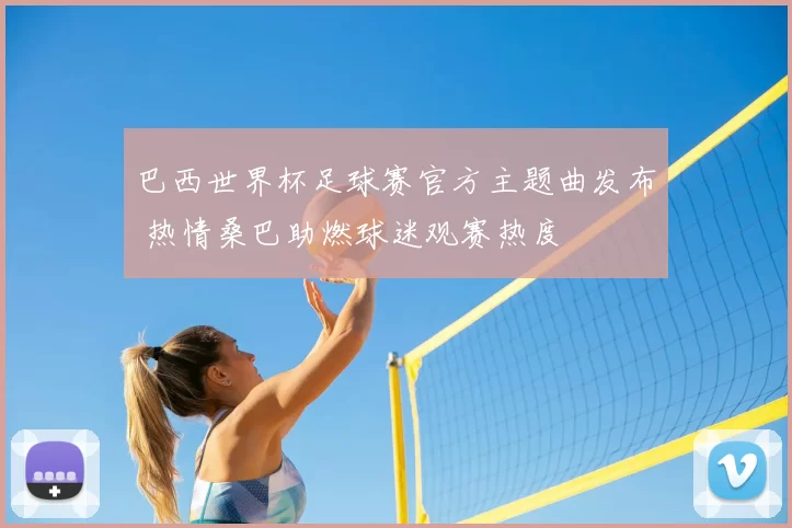 巴西世界杯足球赛官方主题曲发布 热情桑巴助燃球迷观赛热度