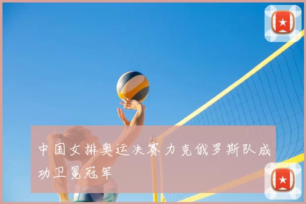 中国女排奥运决赛力克俄罗斯队成功卫冕冠军
