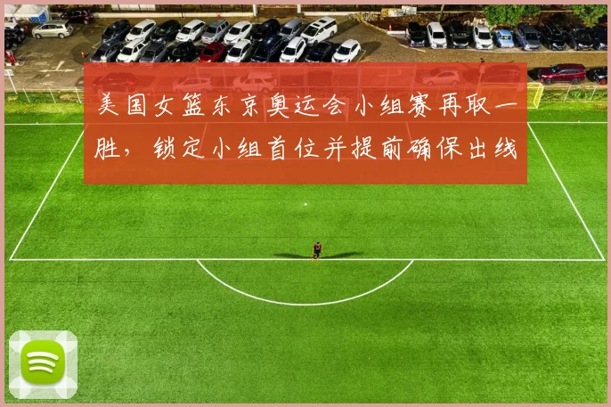 美国女篮东京奥运会小组赛再取一胜，锁定小组首位并提前确保出线
