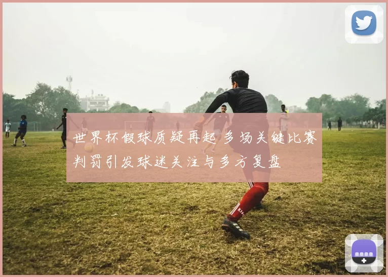 世界杯假球质疑再起 多场关键比赛判罚引发球迷关注与多方复盘