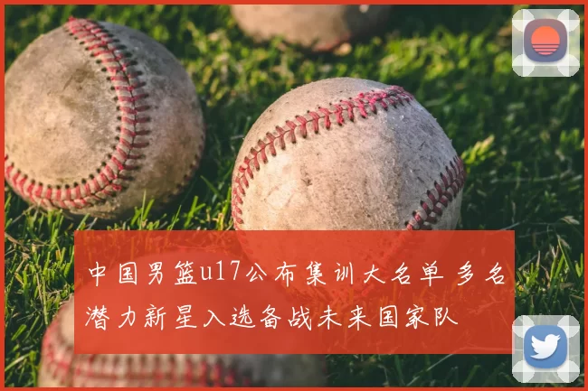 中国男篮u17公布集训大名单 多名潜力新星入选备战未来国家队