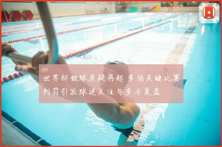 世界杯假球质疑再起 多场关键比赛判罚引发球迷关注与多方复盘