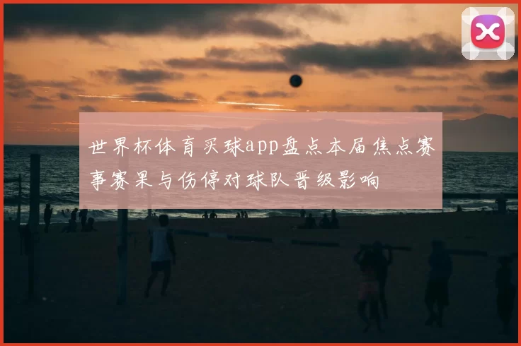 世界杯体育买球app盘点本届焦点赛事赛果与伤停对球队晋级影响
