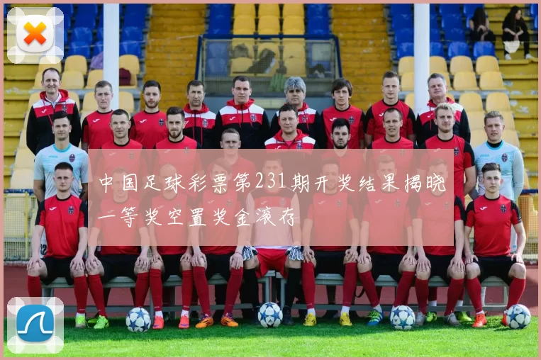 中国足球彩票第231期开奖结果揭晓一等奖空置奖金滚存