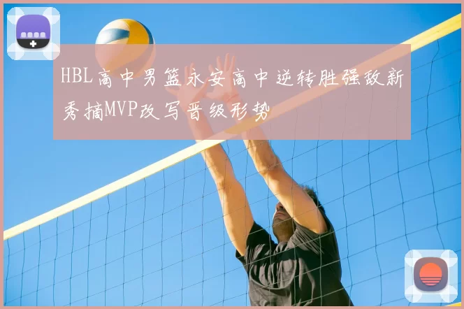 HBL高中男篮永安高中逆转胜强敌新秀摘MVP改写晋级形势