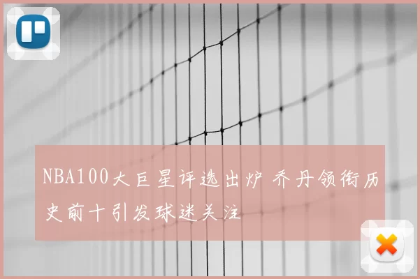 NBA100大巨星评选出炉 乔丹领衔历史前十引发球迷关注